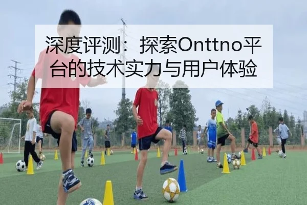 深度评测：探索Onttno平台的技术实力与用户体验