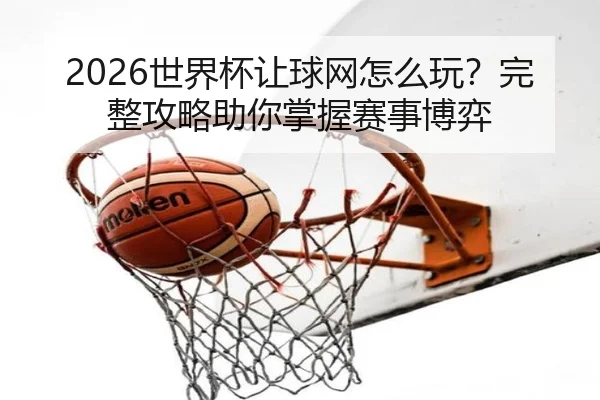 2026世界杯让球网怎么玩？完整攻略助你掌握赛事博弈
