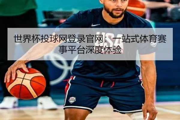 世界杯投球网登录官网：一站式体育赛事平台深度体验