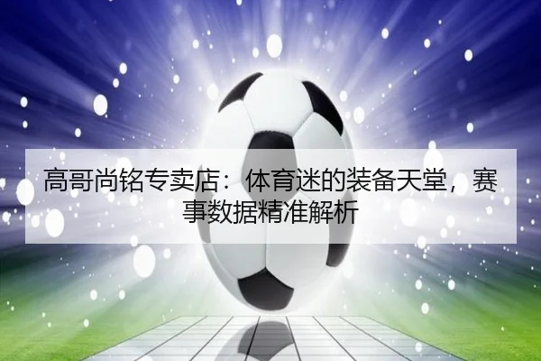 高哥尚铭专卖店：体育迷的装备天堂，赛事数据精准解析