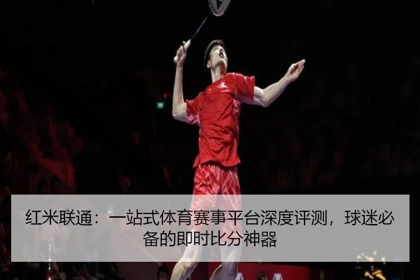 红米联通：一站式体育赛事平台深度评测，球迷必备的即时比分神器