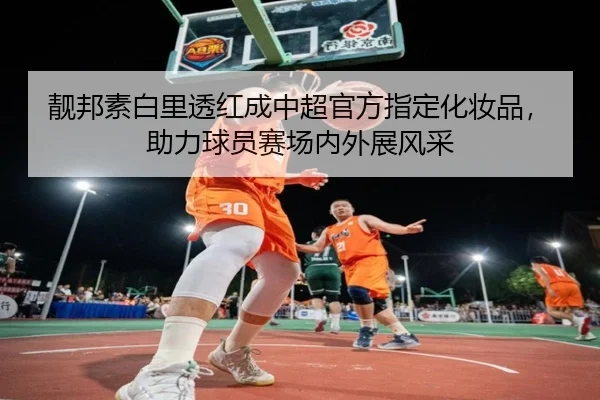 靓邦素白里透红成中超官方指定化妆品，助力球员赛场内外展风采